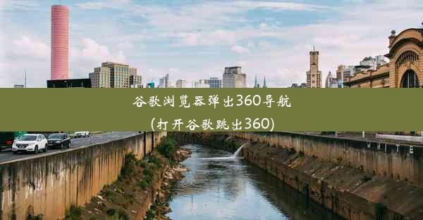 谷歌浏览器弹出360导航(打开谷歌跳出360)