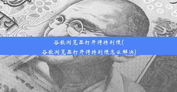 谷歌浏览器打开得特别慢(谷歌浏览器打开得特别慢怎么解决)