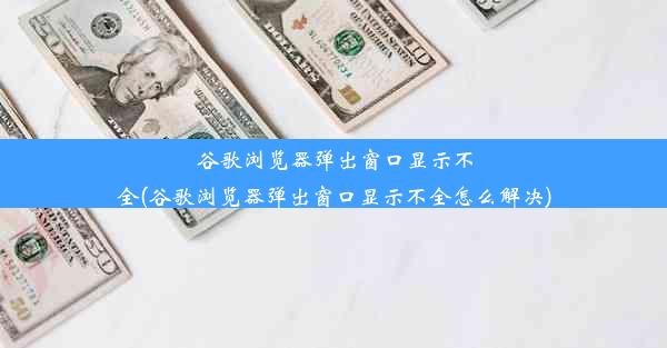 谷歌浏览器弹出窗口显示不全(谷歌浏览器弹出窗口显示不全怎么解决)