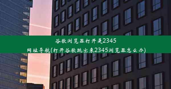 谷歌浏览器打开是2345网址导航(打开谷歌跳出来2345浏览器怎么办)