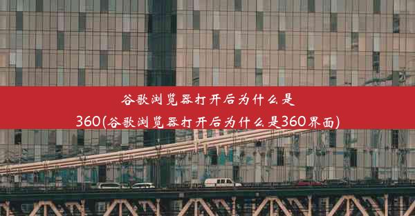 谷歌浏览器打开后为什么是360(谷歌浏览器打开后为什么是360界面)