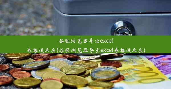 谷歌浏览器导出excel表格没反应(谷歌浏览器导出excel表格没反应)