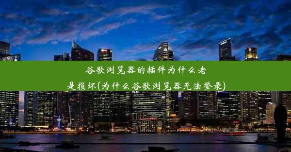 谷歌浏览器的插件为什么老是损坏(为什么谷歌浏览器无法登录)