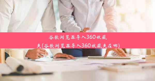 谷歌浏览器导入360收藏夹(谷歌浏览器导入360收藏夹在哪)