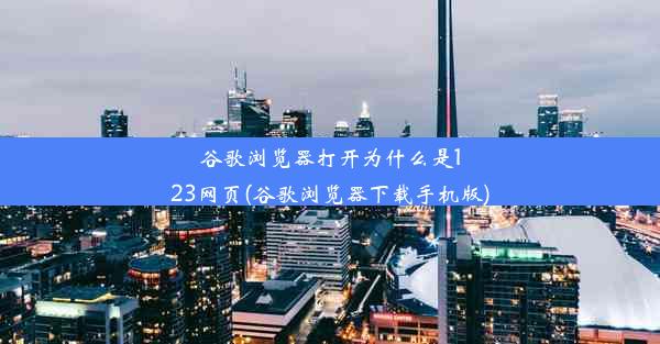 谷歌浏览器打开为什么是123网页(谷歌浏览器下载手机版)