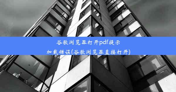 谷歌浏览器打开pdf提示加载错误(谷歌浏览器直接打开)