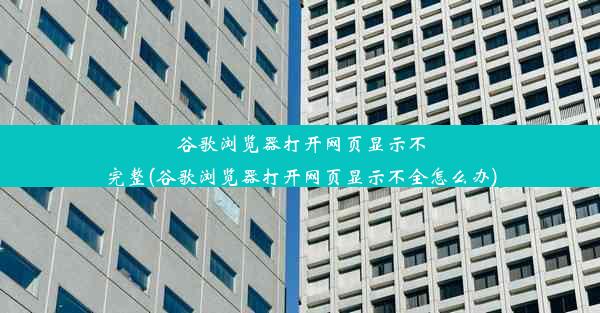 谷歌浏览器打开网页显示不完整(谷歌浏览器打开网页显示不全怎么办)