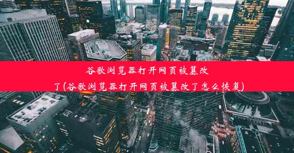 谷歌浏览器打开网页被篡改了(谷歌浏览器打开网页被篡改了怎么恢复)