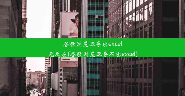 谷歌浏览器导出excel无反应(谷歌浏览器导不出excel)