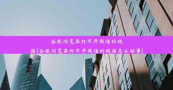 谷歌浏览器打不开微信的链接(谷歌浏览器打不开微信的链接怎么回事)