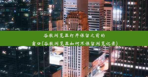 谷歌浏览器打开保留之前的窗口(谷歌浏览器如何不保留浏览记录)