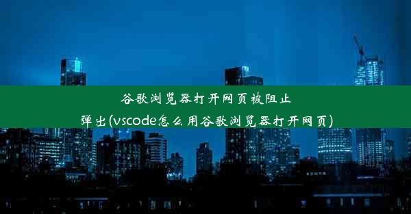 谷歌浏览器打开网页被阻止弹出(vscode怎么用谷歌浏览器打开网页)