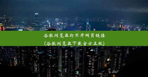 谷歌浏览器打不开网页链接(谷歌浏览器下载官方正版)