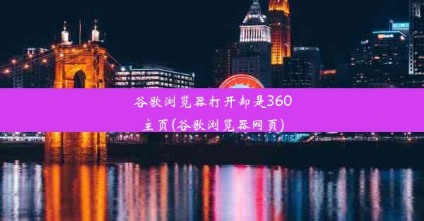 谷歌浏览器打开却是360主页(谷歌浏览器网页)