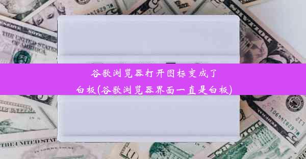 谷歌浏览器打开图标变成了白板(谷歌浏览器界面一直是白板)