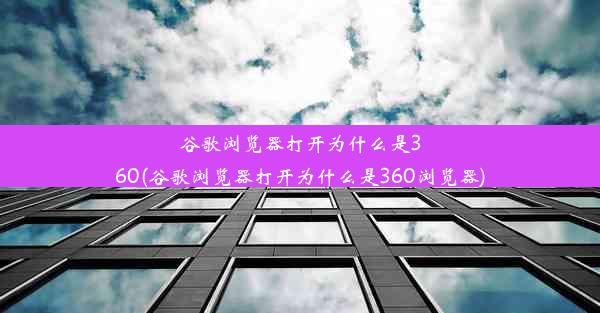 谷歌浏览器打开为什么是360(谷歌浏览器打开为什么是360浏览器)