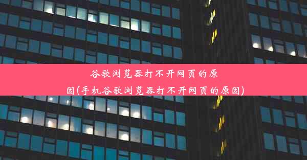 谷歌浏览器打不开网页的原因(手机谷歌浏览器打不开网页的原因)