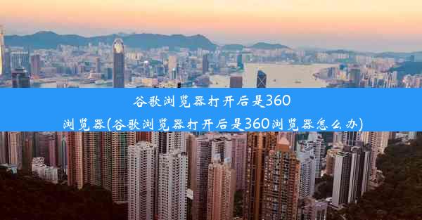 谷歌浏览器打开后是360浏览器(谷歌浏览器打开后是360浏览器怎么办)