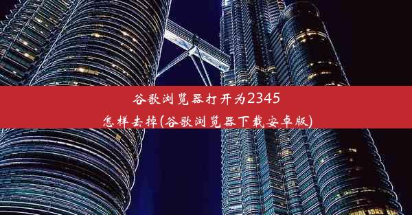 谷歌浏览器打开为2345怎样去掉(谷歌浏览器下载安卓版)