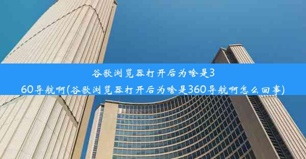 谷歌浏览器打开后为啥是360导航啊(谷歌浏览器打开后为啥是360导航啊怎么回事)