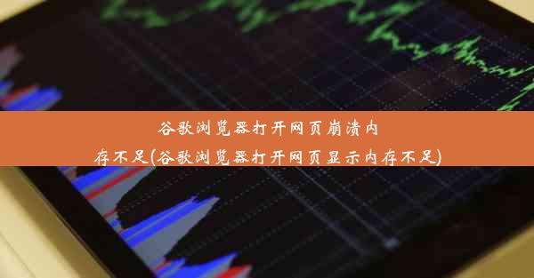 谷歌浏览器打开网页崩溃内存不足(谷歌浏览器打开网页显示内存不足)