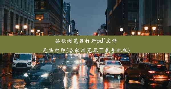 谷歌浏览器打开pdf文件无法打印(谷歌浏览器下载手机版)