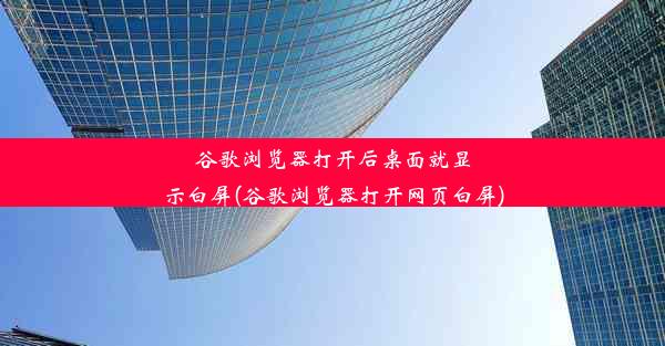 谷歌浏览器打开后桌面就显示白屏(谷歌浏览器打开网页白屏)