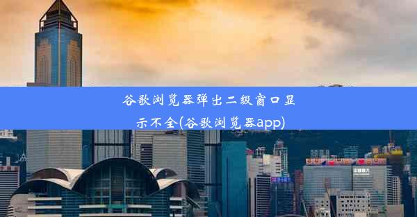 谷歌浏览器弹出二级窗口显示不全(谷歌浏览器app)