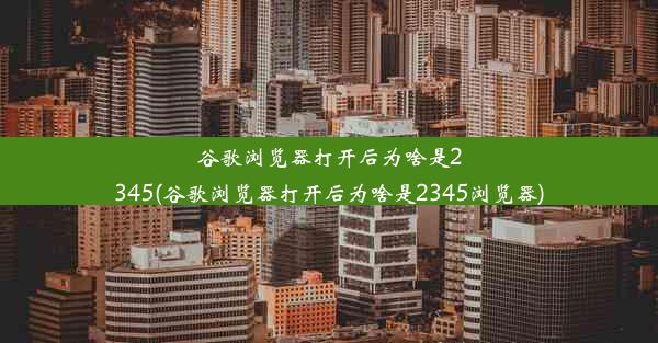 谷歌浏览器打开后为啥是2345(谷歌浏览器打开后为啥是2345浏览器)