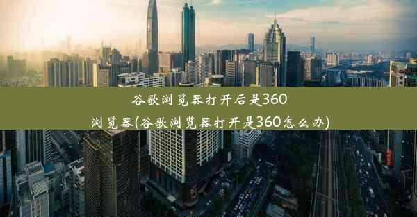 谷歌浏览器打开后是360浏览器(谷歌浏览器打开是360怎么办)