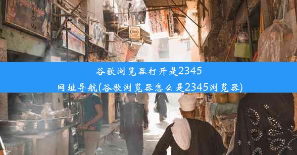 谷歌浏览器打开是2345网址导航(谷歌浏览器怎么是2345浏览器)