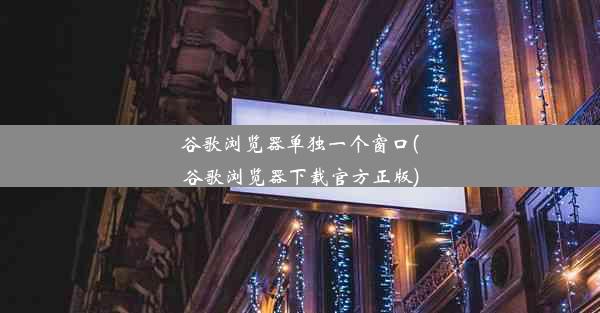 谷歌浏览器单独一个窗口(谷歌浏览器下载官方正版)