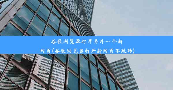 谷歌浏览器打开另外一个新网页(谷歌浏览器打开新网页不跳转)