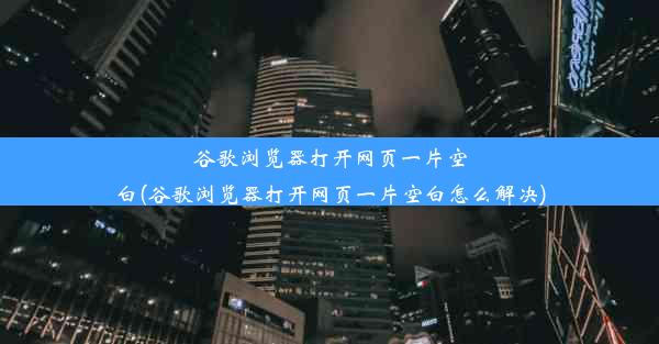 谷歌浏览器打开网页一片空白(谷歌浏览器打开网页一片空白怎么解决)