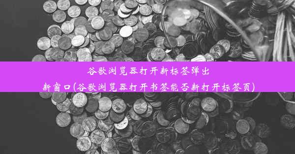 谷歌浏览器打开新标签弹出新窗口(谷歌浏览器打开书签能否新打开标签页)