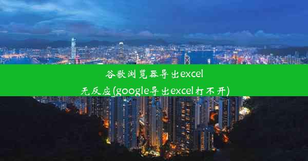 谷歌浏览器导出excel无反应(google导出excel打不开)