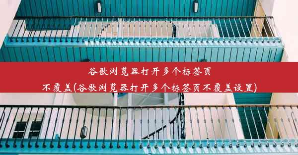 谷歌浏览器打开多个标签页不覆盖(谷歌浏览器打开多个标签页不覆盖设置)