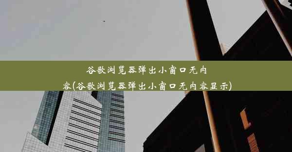 谷歌浏览器弹出小窗口无内容(谷歌浏览器弹出小窗口无内容显示)