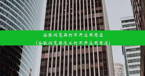 谷歌浏览器打不开应用商店(谷歌浏览器怎么打不开应用商店)