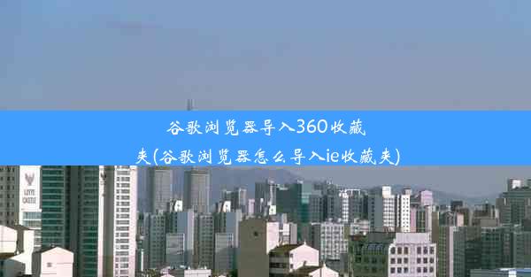 谷歌浏览器导入360收藏夹(谷歌浏览器怎么导入ie收藏夹)