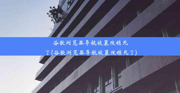 谷歌浏览器导航被篡改锁死了(谷歌浏览器导航被篡改锁死了)