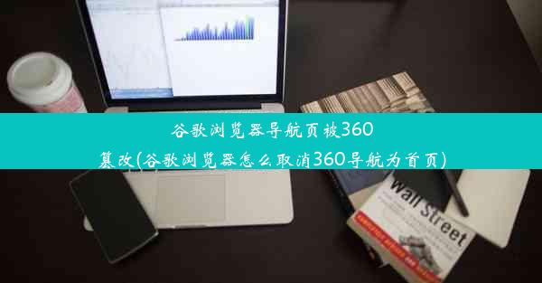 谷歌浏览器导航页被360篡改(谷歌浏览器怎么取消360导航为首页)