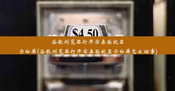 谷歌浏览器打开后桌面就显示白屏(谷歌浏览器打开后桌面就显示白屏怎么回事)