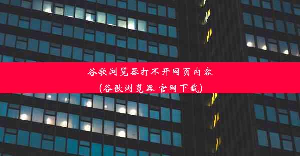 谷歌浏览器打不开网页内容(谷歌浏览器 官网下载)