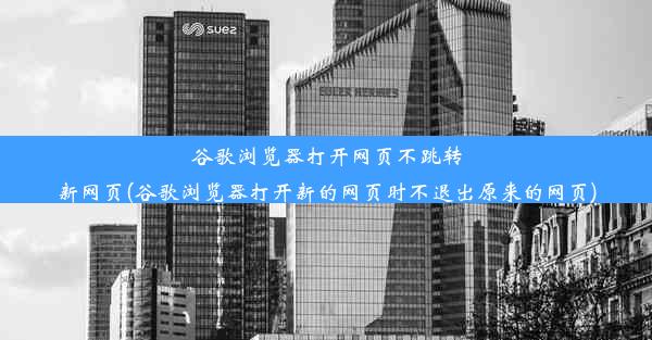 谷歌浏览器打开网页不跳转新网页(谷歌浏览器打开新的网页时不退出原来的网页)