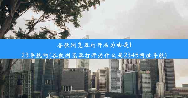 谷歌浏览器打开后为啥是123导航啊(谷歌浏览器打开为什么是2345网址导航)