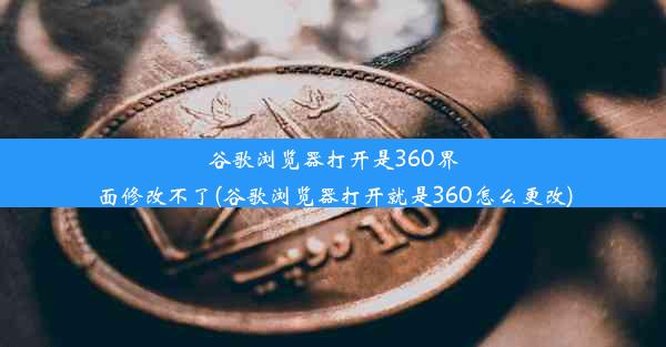 谷歌浏览器打开是360界面修改不了(谷歌浏览器打开就是360怎么更改)