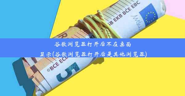 谷歌浏览器打开后不在桌面显示(谷歌浏览器打开后是其他浏览器)