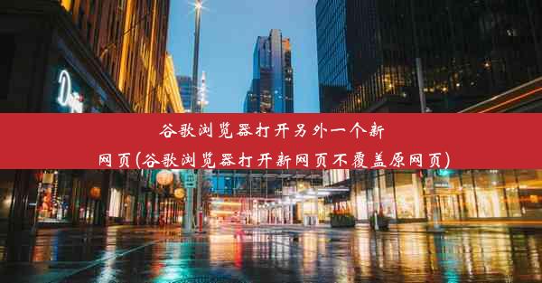 谷歌浏览器打开另外一个新网页(谷歌浏览器打开新网页不覆盖原网页)