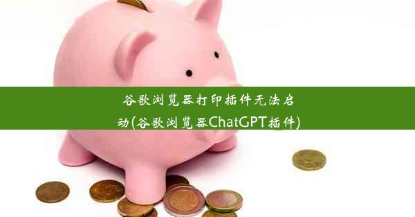 谷歌浏览器打印插件无法启动(谷歌浏览器ChatGPT插件)